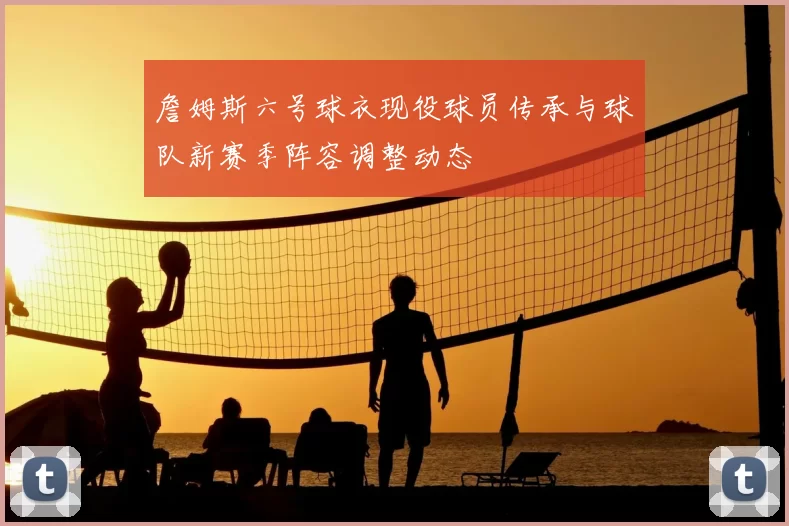 詹姆斯六号球衣现役球员传承与球队新赛季阵容调整动态