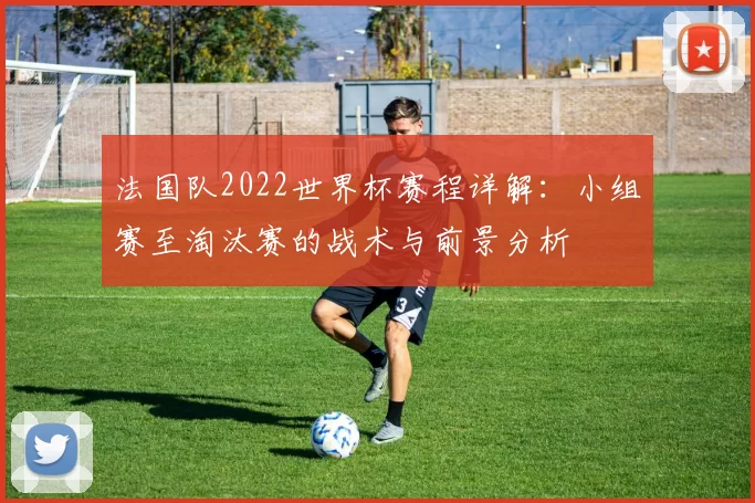 法国队2022世界杯赛程详解：小组赛至淘汰赛的战术与前景分析