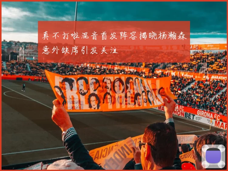 真不打啦混音首发阵容揭晓杨瀚森意外缺席引发关注