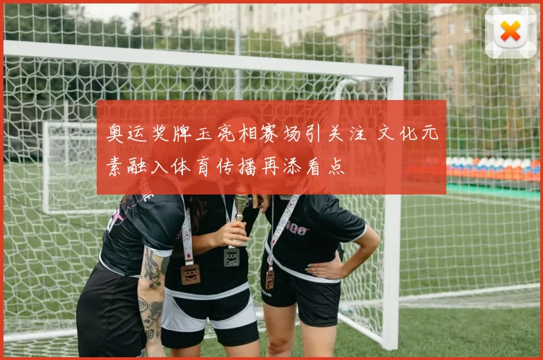 奥运奖牌玉亮相赛场引关注 文化元素融入体育传播再添看点